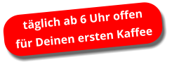 täglich ab 6 Uhr offen für Deinen ersten Kaffee